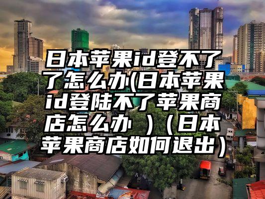 日本苹果id登不了了怎么办(日本苹果id登陆不了苹果商店怎么办 )（日本苹果商店如何退出）