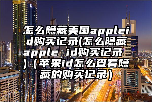 怎么隐藏美国appleid购买记录(怎么隐藏apple id购买记录 )（苹果id怎么查看隐藏的购买记录）