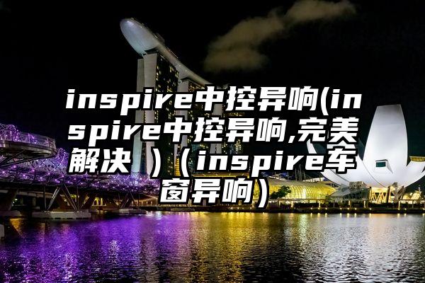 inspire中控异响(inspire中控异响,完美解决 )（inspire车窗异响）