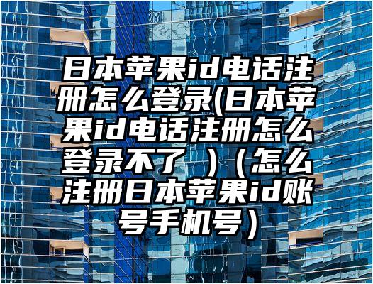 日本苹果id电话注册怎么登录(日本苹果id电话注册怎么登录不了 )（怎么注册日本苹果id账号手机号）