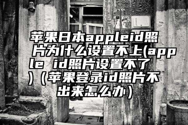 苹果日本appleid照片为什么设置不上(apple id照片设置不了 )（苹果登录id照片不出来怎么办）