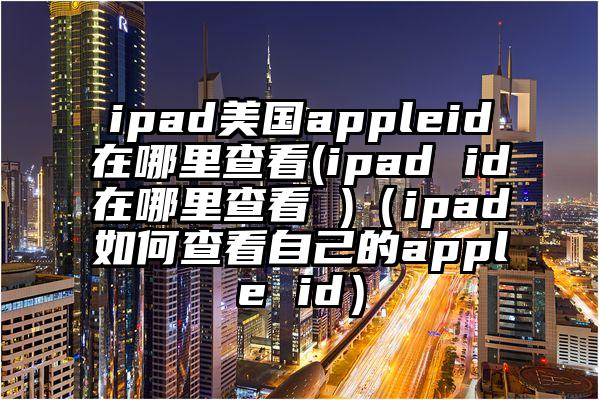 ipad美国appleid在哪里查看(ipad id在哪里查看 )（ipad如何查看自己的apple id）