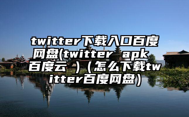 twitter下载入口百度网盘(twitter apk 百度云 )（怎么下载twitter百度网盘）