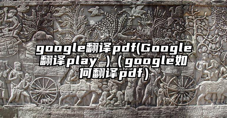 google翻译pdf(Google翻译play )（google如何翻译pdf）