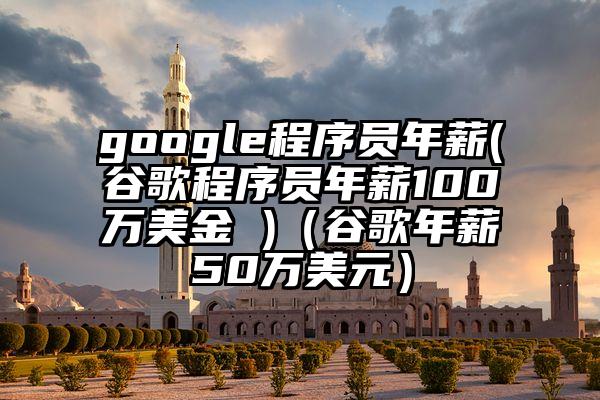 google程序员年薪(谷歌程序员年薪100万美金 )（谷歌年薪50万美元）