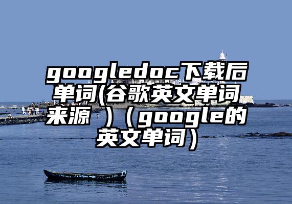 googledoc下载后单词(谷歌英文单词来源 )（google的英文单词）