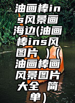 油画棒ins风景画海边(油画棒ins风图片 )（油画棒画风景图片大全 简单）