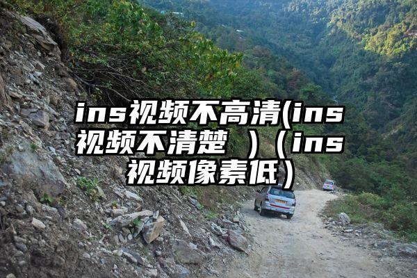 ins视频不高清(ins视频不清楚 )（ins视频像素低）