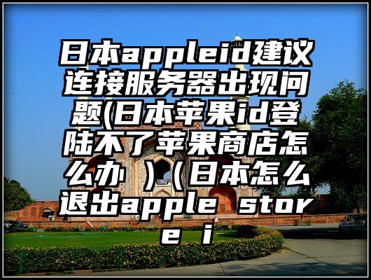 日本appleid建议连接服务器出现问题(日本苹果id登陆不了苹果商店怎么办 )（日本怎么退出apple store i