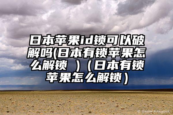 日本苹果id锁可以破解吗(日本有锁苹果怎么解锁 )（日本有锁苹果怎么解锁）