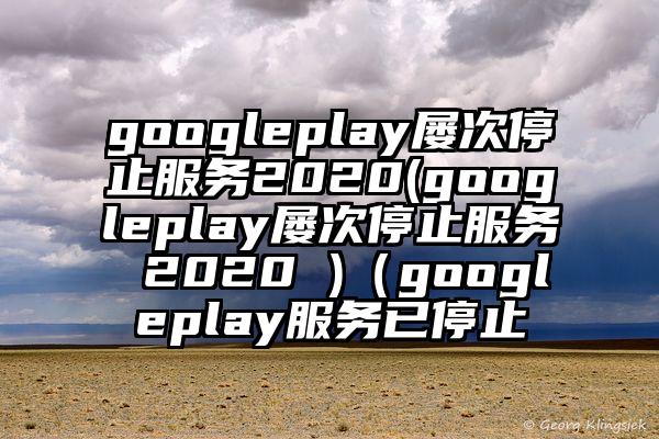 googleplay屡次停止服务2020(googleplay屡次停止服务 2020 )（googleplay服务已停止