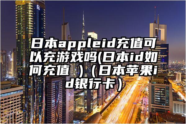 日本appleid充值可以充游戏吗(日本id如何充值 )（日本苹果id银行卡）