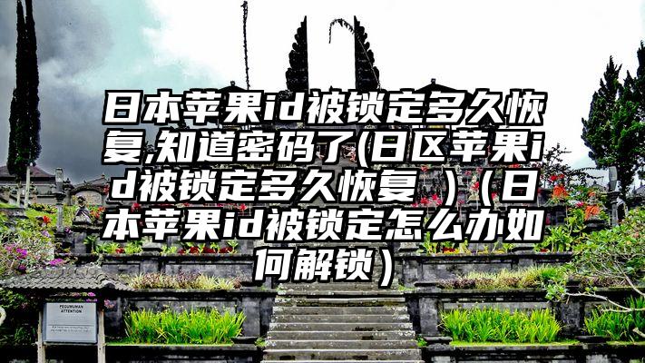 日本苹果id被锁定多久恢复,知道密码了(日区苹果id被锁定多久恢复 )（日本苹果id被锁定怎么办如何解锁）