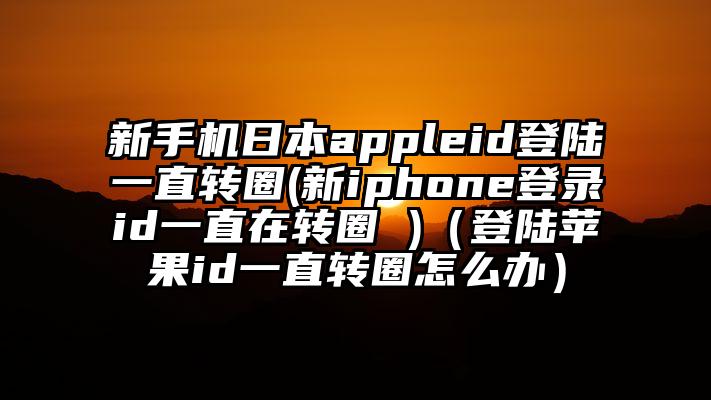 新手机日本appleid登陆一直转圈(新iphone登录id一直在转圈 )（登陆苹果id一直转圈怎么办）