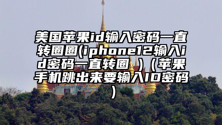 美国苹果id输入密码一直转圈圈(iphone12输入id密码一直转圈 )（苹果手机跳出来要输入ID密码）