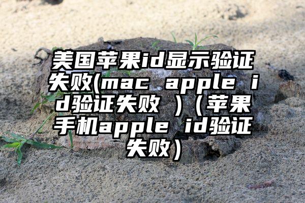 美国苹果id显示验证失败(mac apple id验证失败 )（苹果手机apple id验证失败）