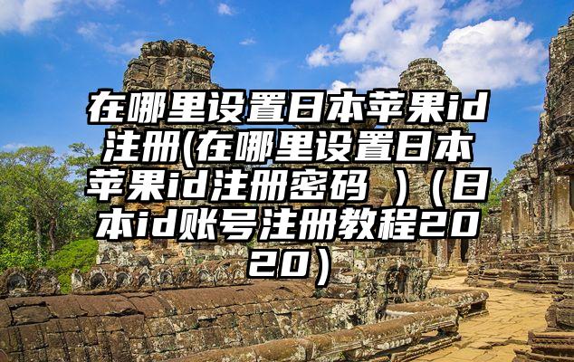 在哪里设置日本苹果id注册(在哪里设置日本苹果id注册密码 )（日本id账号注册教程2020）