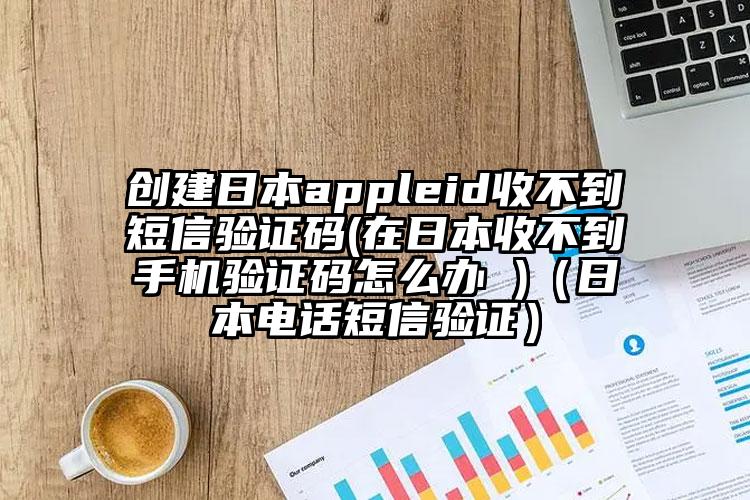 创建日本appleid收不到短信验证码(在日本收不到手机验证码怎么办 )（日本电话短信验证）