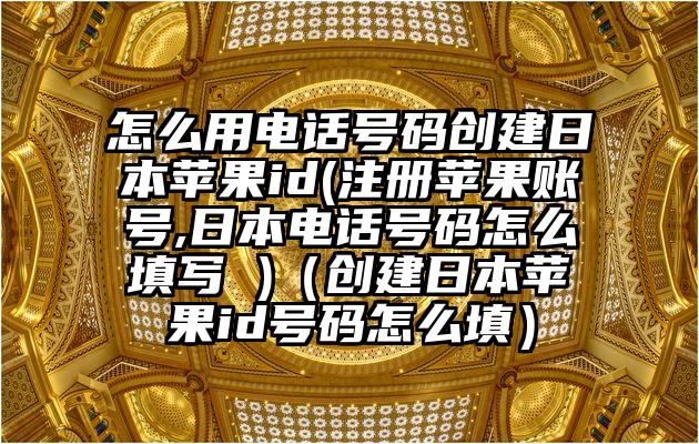 怎么用电话号码创建日本苹果id(注册苹果账号,日本电话号码怎么填写 )（创建日本苹果id号码怎么填）