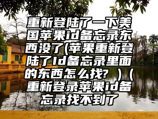 重新登陆了一下美国苹果id备忘录东西没了(苹果重新登陆了Id备忘录里面的东西怎么找? )（重新登录苹果id备忘录找不到了