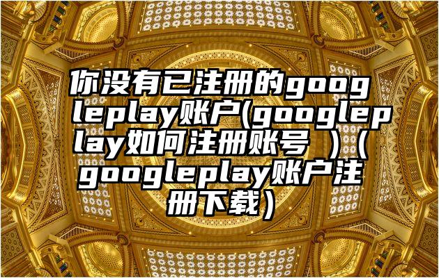 你没有已注册的googleplay账户(googleplay如何注册账号 )（googleplay账户注册下载）