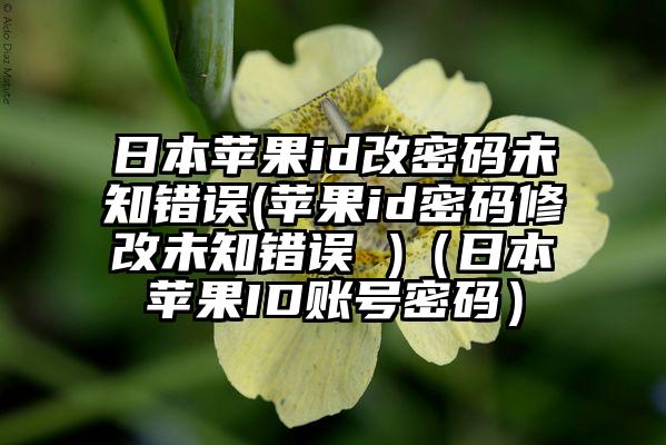 日本苹果id改密码未知错误(苹果id密码修改未知错误 )（日本苹果ID账号密码）