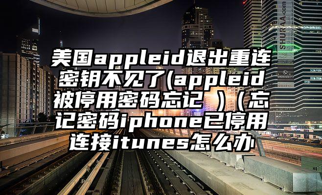 美国appleid退出重连密钥不见了(appleid被停用密码忘记 )（忘记密码iphone已停用连接itunes怎么办