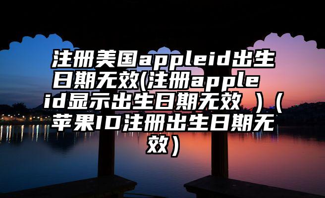 注册美国appleid出生日期无效(注册apple id显示出生日期无效 )（苹果ID注册出生日期无效）