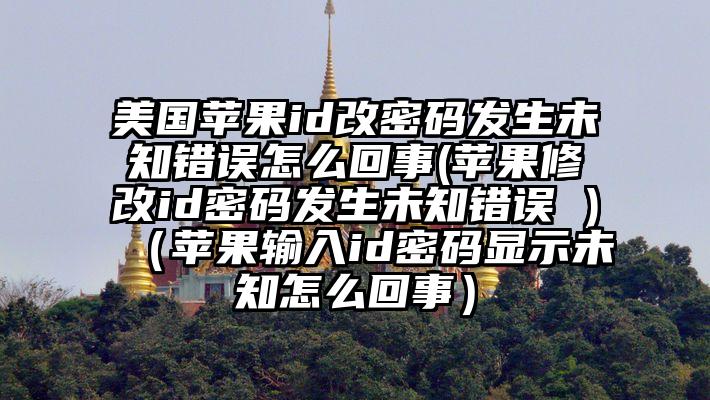 美国苹果id改密码发生未知错误怎么回事(苹果修改id密码发生未知错误 )（苹果输入id密码显示未知怎么回事）