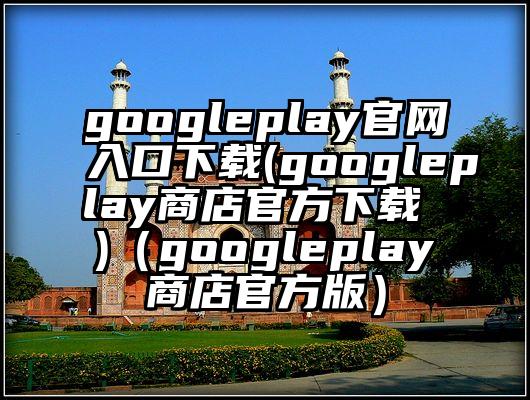 googleplay官网入口下载(googleplay商店官方下载 )（googleplay商店官方版）