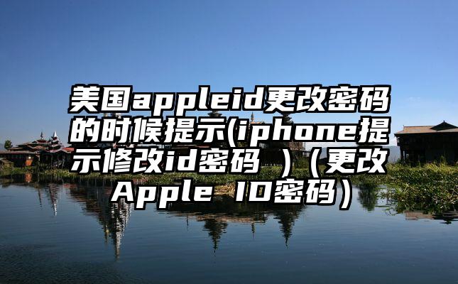 美国appleid更改密码的时候提示(iphone提示修改id密码 )（更改Apple ID密码）