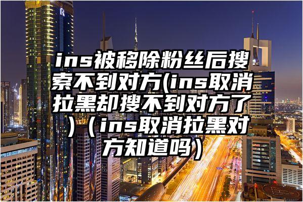 ins被移除粉丝后搜索不到对方(ins取消拉黑却搜不到对方了 )（ins取消拉黑对方知道吗）