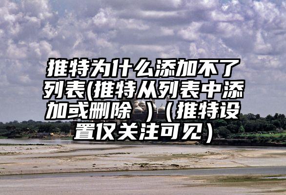 推特为什么添加不了列表(推特从列表中添加或删除 )（推特设置仅关注可见）