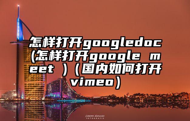 怎样打开googledoc(怎样打开google meet )（国内如何打开vimeo）