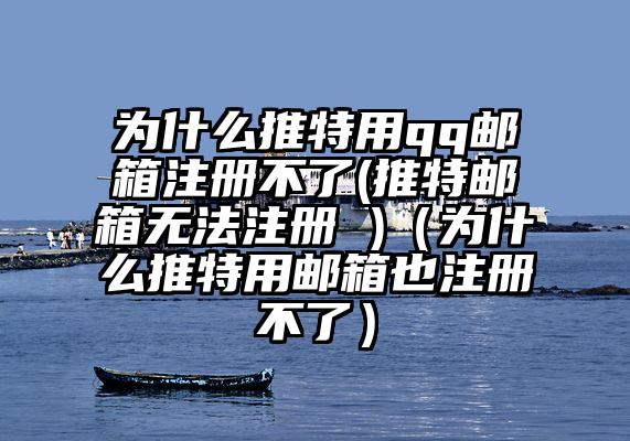 为什么推特用qq邮箱注册不了(推特邮箱无法注册 )（为什么推特用邮箱也注册不了）