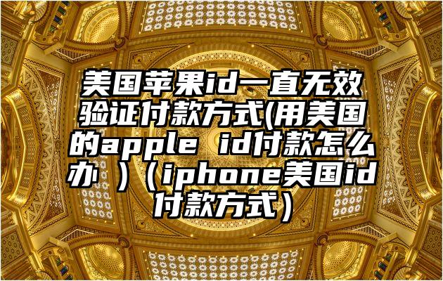 美国苹果id一直无效验证付款方式(用美国的apple id付款怎么办 )（iphone美国id付款方式）