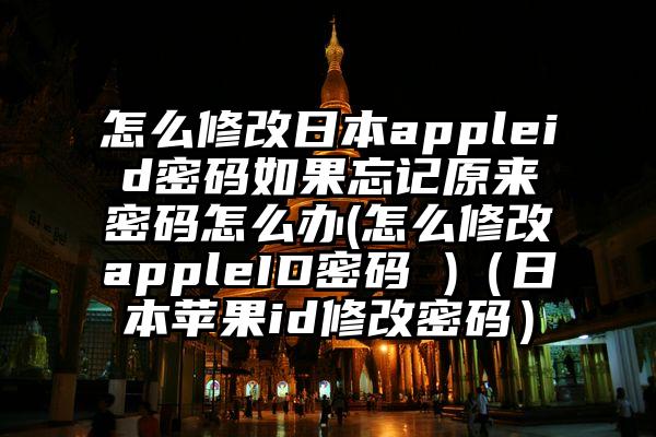 怎么修改日本appleid密码如果忘记原来密码怎么办(怎么修改appleID密码 )（日本苹果id修改密码）