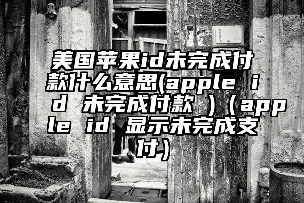 美国苹果id未完成付款什么意思(apple id 未完成付款 )（apple id 显示未完成支付）