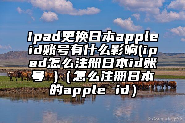 ipad更换日本appleid账号有什么影响(ipad怎么注册日本id账号 )（怎么注册日本的apple id）