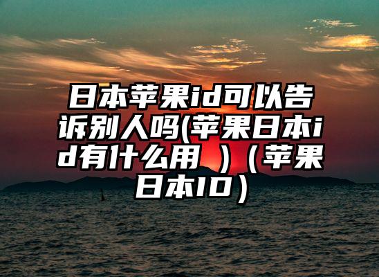 日本苹果id可以告诉别人吗(苹果日本id有什么用 )（苹果日本ID）