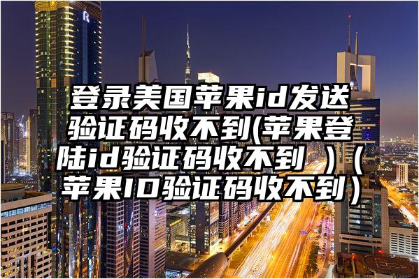 登录美国苹果id发送验证码收不到(苹果登陆id验证码收不到 )（苹果ID验证码收不到）