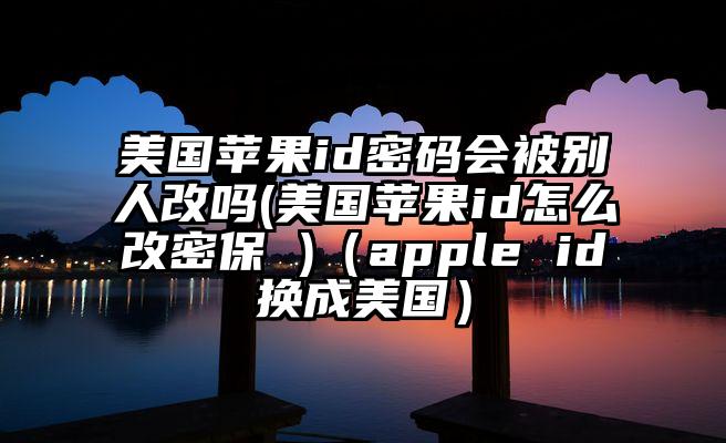 美国苹果id密码会被别人改吗(美国苹果id怎么改密保 )（apple id换成美国）