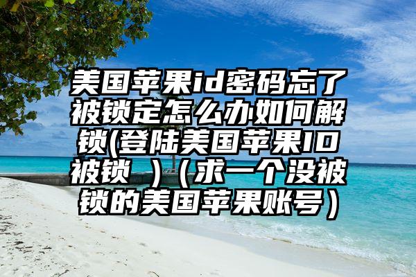 美国苹果id密码忘了被锁定怎么办如何解锁(登陆美国苹果ID被锁 )（求一个没被锁的美国苹果账号）