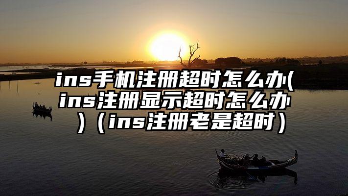 ins手机注册超时怎么办(ins注册显示超时怎么办 )（ins注册老是超时）