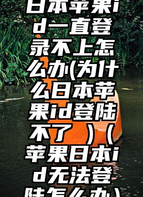 日本苹果id一直登录不上怎么办(为什么日本苹果id登陆不了 )（苹果日本id无法登陆怎么办）