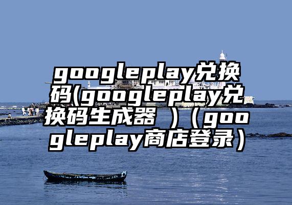 googleplay兑换码(googleplay兑换码生成器 )（googleplay商店登录）