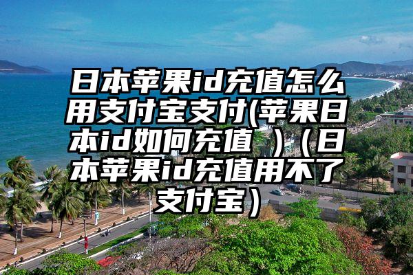 日本苹果id充值怎么用支付宝支付(苹果日本id如何充值 )（日本苹果id充值用不了支付宝）