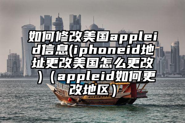 如何修改美国appleid信息(iphoneid地址更改美国怎么更改 )（appleid如何更改地区）