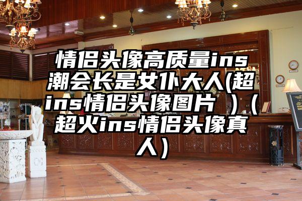 情侣头像高质量ins潮会长是女仆大人(超ins情侣头像图片 )（超火ins情侣头像真人）