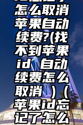 美国苹果id忘记了怎么取消苹果自动续费?(找不到苹果id 自动续费怎么取消 )（苹果id忘记了怎么取消自动续费）